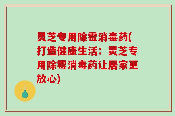 灵芝专用除霉消毒药(打造健康生活:灵芝专用除霉消毒药让居家更放心)-第1张图片-破壁灵芝孢子粉研究指南 灵芝专用除霉消毒药(打造健康生活:灵芝专用除霉消毒药让居家更放心)-第1张图片-破壁灵芝孢子粉研究指南