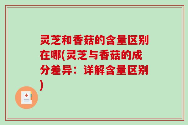 灵芝和香菇的含量区别在哪(灵芝与香菇的成分差异:详解含量区别)-第1张图片-破壁灵芝孢子粉研究指南 灵芝和香菇的含量区别在哪(灵芝与香菇的成分差异:详解含量区别)-第1张图片-破壁灵芝孢子粉研究指南