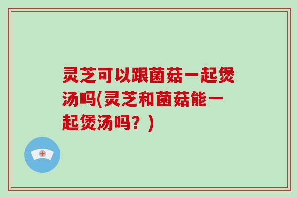 灵芝可以跟菌菇一起煲汤吗(灵芝和菌菇能一起煲汤吗?)-第1张图片-破壁灵芝孢子粉研究指南 灵芝可以跟菌菇一起煲汤吗(灵芝和菌菇能一起煲汤吗?)-第1张图片-破壁灵芝孢子粉研究指南
