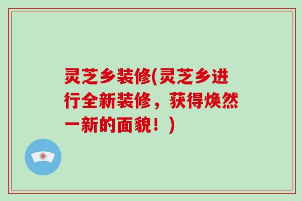 灵芝乡装修(灵芝乡进行全新装修,获得焕然一新的面貌!)-第1张图片-破壁灵芝孢子粉研究指南 灵芝乡装修(灵芝乡进行全新装修,获得焕然一新的面貌!)-第1张图片-破壁灵芝孢子粉研究指南
