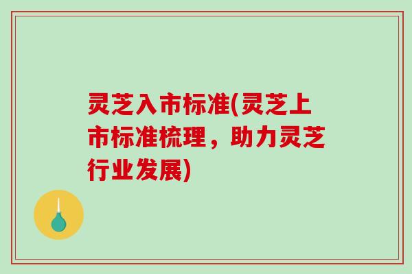 灵芝入市标准(灵芝上市标准梳理,助力灵芝行业发展)-第1张图片-破壁灵芝孢子粉研究指南 灵芝入市标准(灵芝上市标准梳理,助力灵芝行业发展)-第1张图片-破壁灵芝孢子粉研究指南