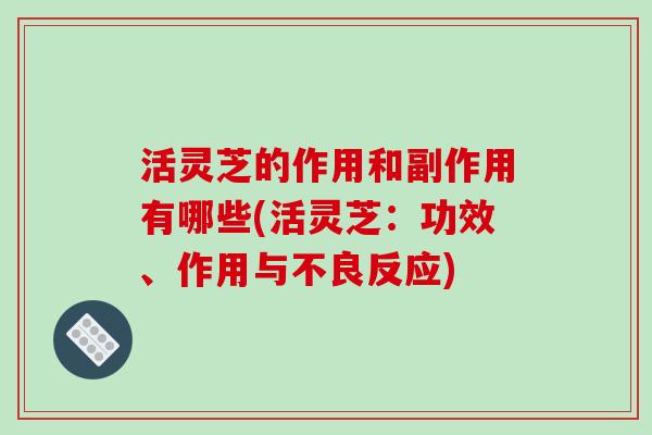 活灵芝的作用和副作用有哪些(活灵芝:功效、作用与不良反应)-第1张图片-破壁灵芝孢子粉研究指南 活灵芝的作用和副作用有哪些(活灵芝:功效、作用与不良反应)-第1张图片-破壁灵芝孢子粉研究指南