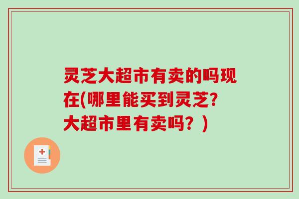 灵芝大超市有卖的吗现在(哪里能买到灵芝?大超市里有卖吗?)-第1张图片-破壁灵芝孢子粉研究指南 灵芝大超市有卖的吗现在(哪里能买到灵芝?大超市里有卖吗?)-第1张图片-破壁灵芝孢子粉研究指南
