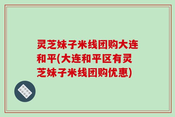 灵芝妹子米线团购大连和平(大连和平区有灵芝妹子米线团购优惠)-第1张图片-破壁灵芝孢子粉研究指南 灵芝妹子米线团购大连和平(大连和平区有灵芝妹子米线团购优惠)-第1张图片-破壁灵芝孢子粉研究指南
