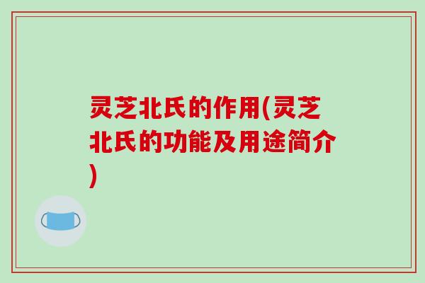 灵芝北氏的作用(灵芝北氏的功能及用途简介)-第1张图片-破壁灵芝孢子粉研究指南 灵芝北氏的作用(灵芝北氏的功能及用途简介)-第1张图片-破壁灵芝孢子粉研究指南