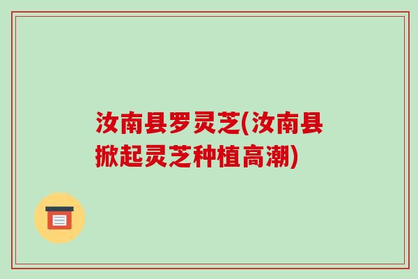 汝南县罗灵芝(汝南县掀起灵芝种植高潮)-第1张图片-破壁灵芝孢子粉研究指南 汝南县罗灵芝(汝南县掀起灵芝种植高潮)-第1张图片-破壁灵芝孢子粉研究指南