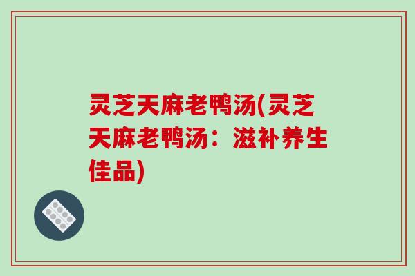灵芝天麻老鸭汤(灵芝天麻老鸭汤:滋补养生佳品)-第1张图片-破壁灵芝孢子粉研究指南 灵芝天麻老鸭汤(灵芝天麻老鸭汤:滋补养生佳品)-第1张图片-破壁灵芝孢子粉研究指南