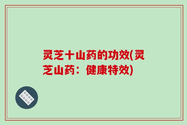 灵芝十山药的功效(灵芝山药：健康特效)-第1张图片-破壁灵芝孢子粉研究指南