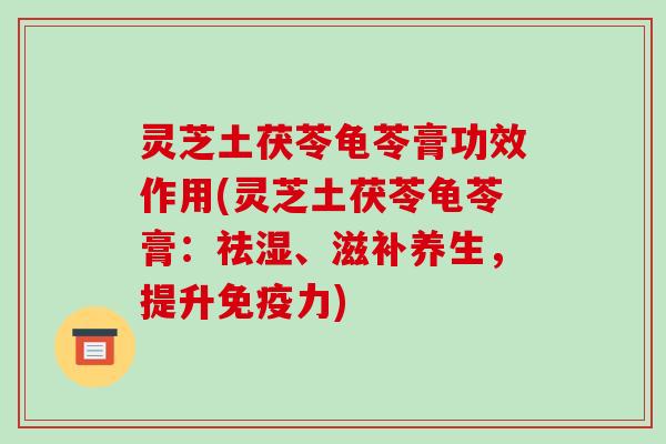 灵芝土茯苓龟苓膏功效作用(灵芝土茯苓龟苓膏:祛湿、滋补养生,提升免疫力)-第1张图片-破壁灵芝孢子粉研究指南 灵芝土茯苓龟苓膏功效作用(灵芝土茯苓龟苓膏:祛湿、滋补养生,提升免疫力)-第1张图片-破壁灵芝孢子粉研究指南