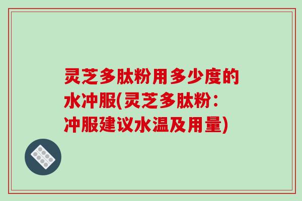 灵芝多肽粉用多少度的水冲服(灵芝多肽粉:冲服建议水温及用量)-第1张图片-破壁灵芝孢子粉研究指南 灵芝多肽粉用多少度的水冲服(灵芝多肽粉:冲服建议水温及用量)-第1张图片-破壁灵芝孢子粉研究指南