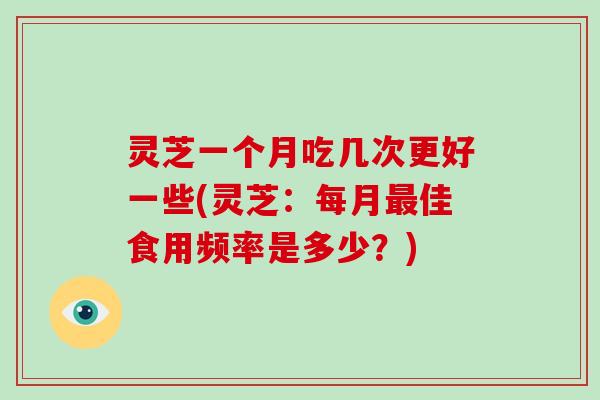 灵芝一个月吃几次更好一些(灵芝:每月最佳食用频率是多少?)-第1张图片-破壁灵芝孢子粉研究指南 灵芝一个月吃几次更好一些(灵芝:每月最佳食用频率是多少?)-第1张图片-破壁灵芝孢子粉研究指南