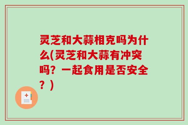 灵芝和大蒜相克吗为什么(灵芝和大蒜有冲突吗?一起食用是否安全?)-第1张图片-破壁灵芝孢子粉研究指南 灵芝和大蒜相克吗为什么(灵芝和大蒜有冲突吗?一起食用是否安全?)-第1张图片-破壁灵芝孢子粉研究指南