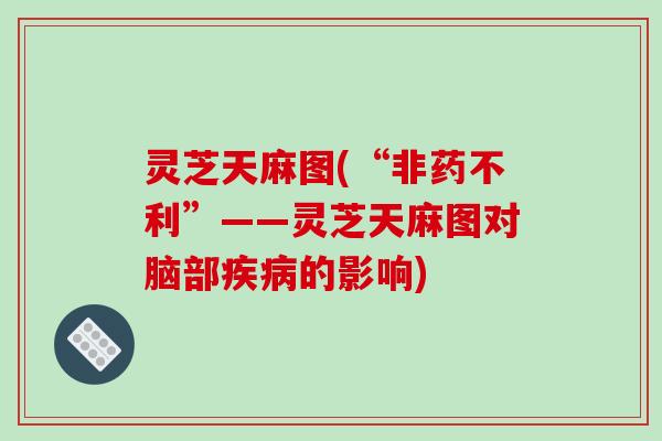灵芝天麻图(“非药不利”——灵芝天麻图对脑部疾病的影响)-第1张图片-破壁灵芝孢子粉研究指南 灵芝天麻图(“非药不利”——灵芝天麻图对脑部疾病的影响)-第1张图片-破壁灵芝孢子粉研究指南