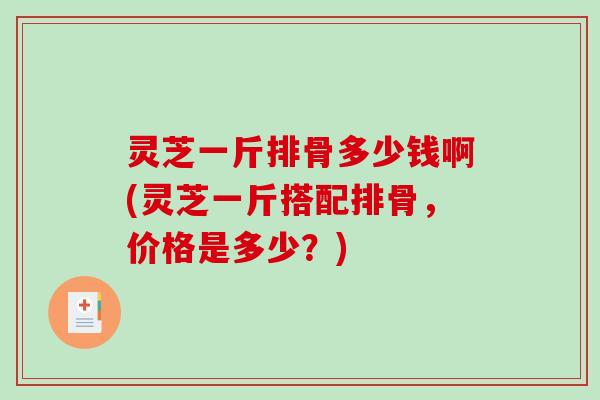 灵芝一斤排骨多少钱啊(灵芝一斤搭配排骨,价格是多少?)-第1张图片-破壁灵芝孢子粉研究指南 灵芝一斤排骨多少钱啊(灵芝一斤搭配排骨,价格是多少?)-第1张图片-破壁灵芝孢子粉研究指南