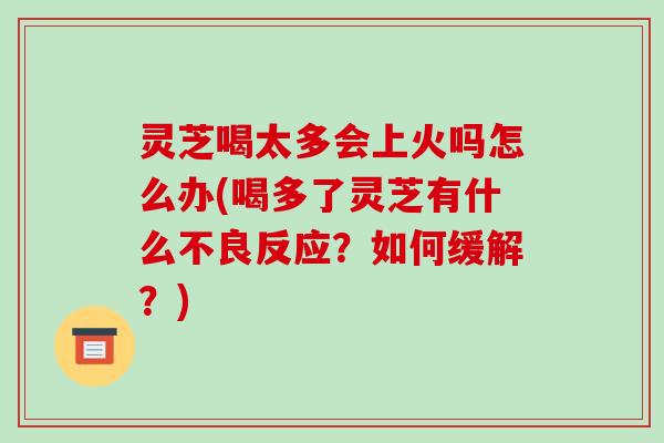 灵芝喝太多会上火吗怎么办(喝多了灵芝有什么不良反应?如何缓解?)-第1张图片-破壁灵芝孢子粉研究指南 灵芝喝太多会上火吗怎么办(喝多了灵芝有什么不良反应?如何缓解?)-第1张图片-破壁灵芝孢子粉研究指南