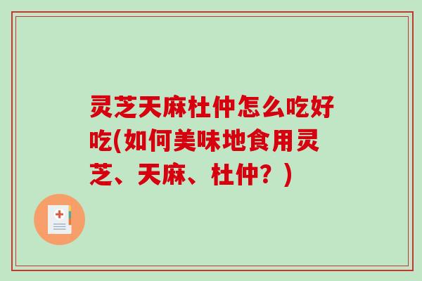 灵芝天麻杜仲怎么吃好吃(如何美味地食用灵芝、天麻、杜仲?)-第1张图片-破壁灵芝孢子粉研究指南 灵芝天麻杜仲怎么吃好吃(如何美味地食用灵芝、天麻、杜仲?)-第1张图片-破壁灵芝孢子粉研究指南