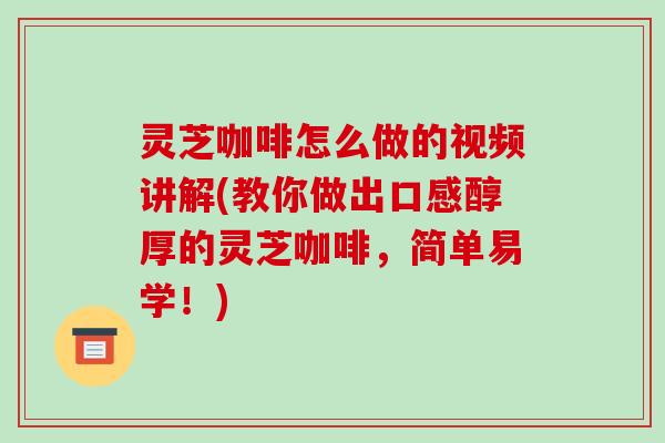 灵芝咖啡怎么做的视频讲解(教你做出口感醇厚的灵芝咖啡，简单易学！)-第1张图片-破壁灵芝孢子粉研究指南