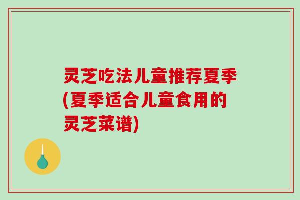 灵芝吃法儿童推荐夏季(夏季适合儿童食用的灵芝菜谱)-第1张图片-破壁灵芝孢子粉研究指南 灵芝吃法儿童推荐夏季(夏季适合儿童食用的灵芝菜谱)-第1张图片-破壁灵芝孢子粉研究指南