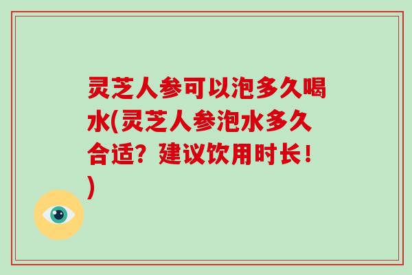 灵芝人参可以泡多久喝水(灵芝人参泡水多久合适？建议饮用时长！)-第1张图片-破壁灵芝孢子粉研究指南
