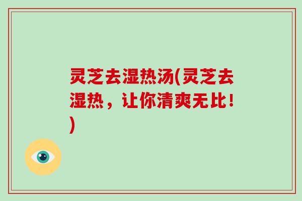 灵芝去湿热汤(灵芝去湿热,让你清爽无比!)-第1张图片-破壁灵芝孢子粉研究指南 灵芝去湿热汤(灵芝去湿热,让你清爽无比!)-第1张图片-破壁灵芝孢子粉研究指南