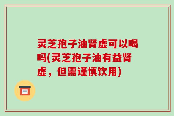 灵芝孢子油肾虚可以喝吗(灵芝孢子油有益肾虚,但需谨慎饮用)-第1张图片-破壁灵芝孢子粉研究指南 灵芝孢子油肾虚可以喝吗(灵芝孢子油有益肾虚,但需谨慎饮用)-第1张图片-破壁灵芝孢子粉研究指南