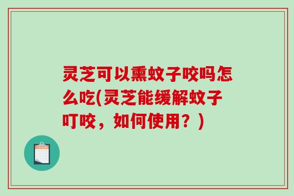 灵芝可以熏蚊子咬吗怎么吃(灵芝能缓解蚊子叮咬,如何使用?)-第1张图片-破壁灵芝孢子粉研究指南 灵芝可以熏蚊子咬吗怎么吃(灵芝能缓解蚊子叮咬,如何使用?)-第1张图片-破壁灵芝孢子粉研究指南