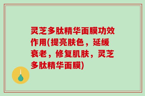 灵芝多肽精华面膜功效作用(提亮肤色,延缓衰老,修复肌肤,灵芝多肽精华面膜)-第1张图片-破壁灵芝孢子粉研究指南 灵芝多肽精华面膜功效作用(提亮肤色,延缓衰老,修复肌肤,灵芝多肽精华面膜)-第1张图片-破壁灵芝孢子粉研究指南