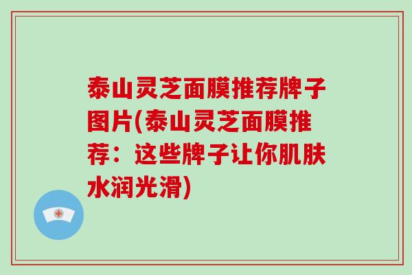 泰山灵芝面膜推荐牌子图片(泰山灵芝面膜推荐:这些牌子让你肌肤水润光滑)-第1张图片-破壁灵芝孢子粉研究指南 泰山灵芝面膜推荐牌子图片(泰山灵芝面膜推荐:这些牌子让你肌肤水润光滑)-第1张图片-破壁灵芝孢子粉研究指南