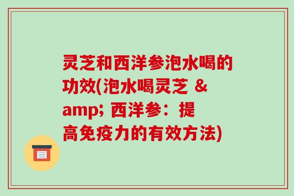 灵芝和西洋参泡水喝的功效(泡水喝灵芝 & 西洋参:提高免疫力的有效方法)-第1张图片-破壁灵芝孢子粉研究指南 灵芝和西洋参泡水喝的功效(泡水喝灵芝 & 西洋参:提高免疫力的有效方法)-第1张图片-破壁灵芝孢子粉研究指南