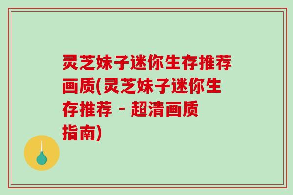 灵芝妹子迷你生存推荐画质(灵芝妹子迷你生存推荐 - 超清画质指南)-第1张图片-破壁灵芝孢子粉研究指南 灵芝妹子迷你生存推荐画质(灵芝妹子迷你生存推荐 - 超清画质指南)-第1张图片-破壁灵芝孢子粉研究指南