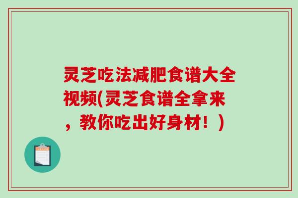 灵芝吃法减肥食谱大全视频(灵芝食谱全拿来,教你吃出好身材!)-第1张图片-破壁灵芝孢子粉研究指南 灵芝吃法减肥食谱大全视频(灵芝食谱全拿来,教你吃出好身材!)-第1张图片-破壁灵芝孢子粉研究指南