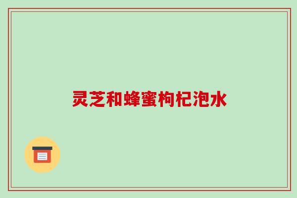 灵芝和蜂蜜枸杞泡水-第1张图片-破壁灵芝孢子粉研究指南 灵芝和蜂蜜枸杞泡水-第1张图片-破壁灵芝孢子粉研究指南