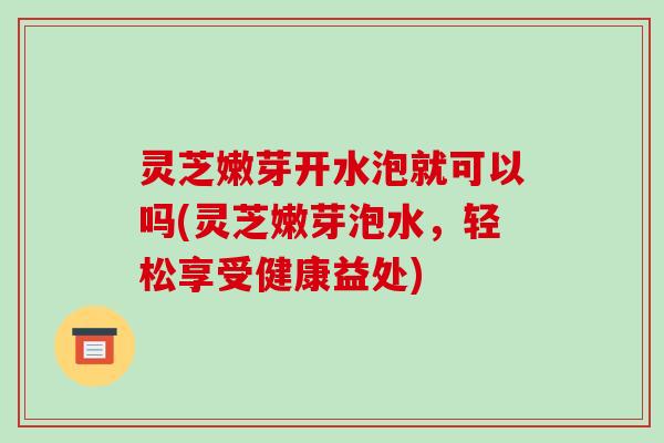 灵芝嫩芽开水泡就可以吗(灵芝嫩芽泡水,轻松享受健康益处)-第1张图片-破壁灵芝孢子粉研究指南 灵芝嫩芽开水泡就可以吗(灵芝嫩芽泡水,轻松享受健康益处)-第1张图片-破壁灵芝孢子粉研究指南