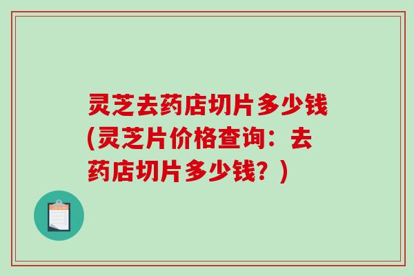 灵芝去药店切片多少钱(灵芝片价格查询:去药店切片多少钱?)-第1张图片-破壁灵芝孢子粉研究指南 灵芝去药店切片多少钱(灵芝片价格查询:去药店切片多少钱?)-第1张图片-破壁灵芝孢子粉研究指南