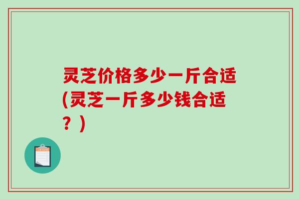 灵芝价格多少一斤合适(灵芝一斤多少钱合适?)-第1张图片-破壁灵芝孢子粉研究指南 灵芝价格多少一斤合适(灵芝一斤多少钱合适?)-第1张图片-破壁灵芝孢子粉研究指南