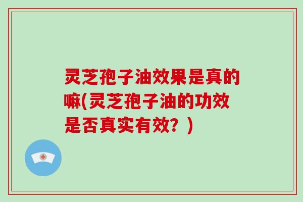灵芝孢子油效果是真的嘛(灵芝孢子油的功效是否真实有效?)-第1张图片-破壁灵芝孢子粉研究指南 灵芝孢子油效果是真的嘛(灵芝孢子油的功效是否真实有效?)-第1张图片-破壁灵芝孢子粉研究指南