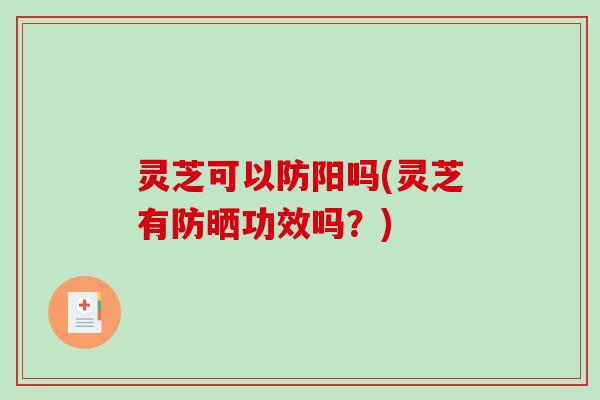灵芝可以防阳吗(灵芝有防晒功效吗?)-第1张图片-破壁灵芝孢子粉研究指南 灵芝可以防阳吗(灵芝有防晒功效吗?)-第1张图片-破壁灵芝孢子粉研究指南