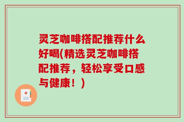 灵芝咖啡搭配推荐什么好喝(精选灵芝咖啡搭配推荐,轻松享受口感与健康!)-第1张图片-破壁灵芝孢子粉研究指南 灵芝咖啡搭配推荐什么好喝(精选灵芝咖啡搭配推荐,轻松享受口感与健康!)-第1张图片-破壁灵芝孢子粉研究指南