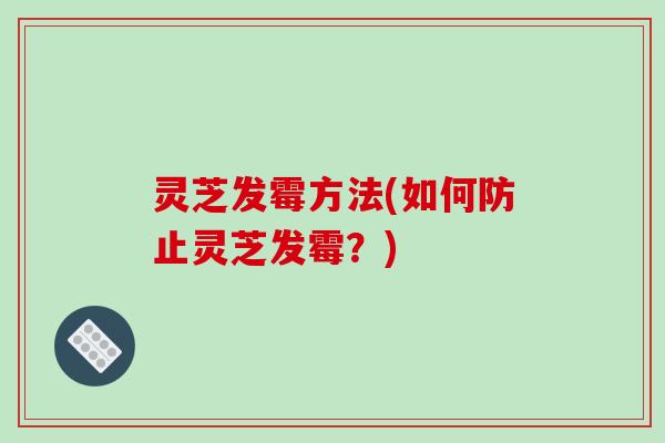灵芝发霉方法(如何防止灵芝发霉?)-第1张图片-破壁灵芝孢子粉研究指南 灵芝发霉方法(如何防止灵芝发霉?)-第1张图片-破壁灵芝孢子粉研究指南