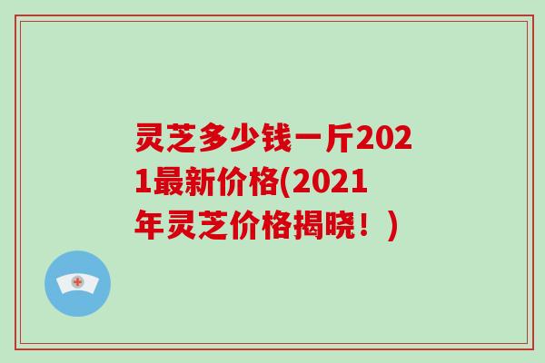 灵芝多少钱一斤2021最新价格(2021年灵芝价格揭晓！)-第1张图片-破壁灵芝孢子粉研究指南
