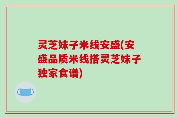 灵芝妹子米线安盛(安盛品质米线搭灵芝妹子独家食谱)-第1张图片-破壁灵芝孢子粉研究指南 灵芝妹子米线安盛(安盛品质米线搭灵芝妹子独家食谱)-第1张图片-破壁灵芝孢子粉研究指南