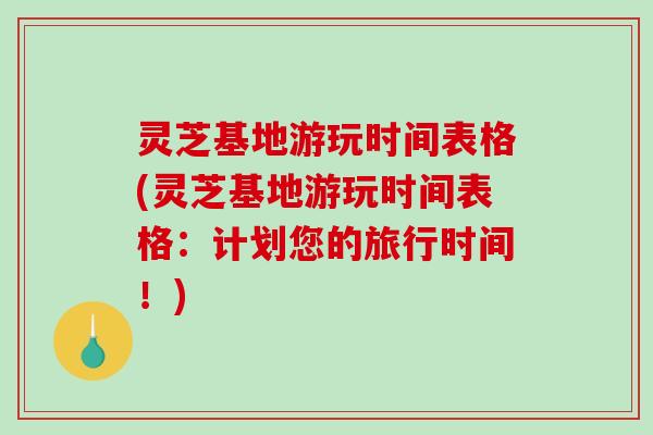 灵芝基地游玩时间表格(灵芝基地游玩时间表格:计划您的旅行时间!)-第1张图片-破壁灵芝孢子粉研究指南 灵芝基地游玩时间表格(灵芝基地游玩时间表格:计划您的旅行时间!)-第1张图片-破壁灵芝孢子粉研究指南