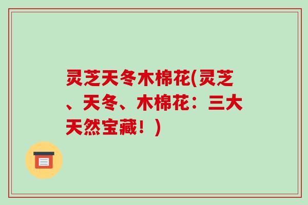 灵芝天冬木棉花(灵芝、天冬、木棉花:三大天然宝藏!)-第1张图片-破壁灵芝孢子粉研究指南 灵芝天冬木棉花(灵芝、天冬、木棉花:三大天然宝藏!)-第1张图片-破壁灵芝孢子粉研究指南
