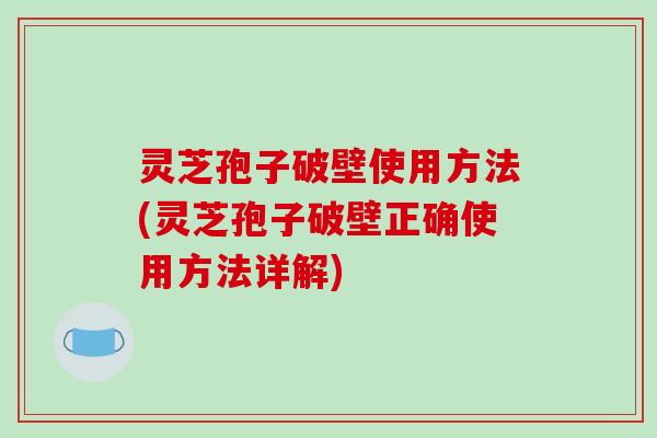 灵芝孢子破壁使用方法(灵芝孢子破壁正确使用方法详解)-第1张图片-破壁灵芝孢子粉研究指南