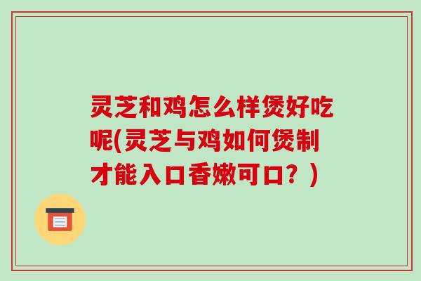 灵芝和鸡怎么样煲好吃呢(灵芝与鸡如何煲制才能入口香嫩可口?)-第1张图片-破壁灵芝孢子粉研究指南 灵芝和鸡怎么样煲好吃呢(灵芝与鸡如何煲制才能入口香嫩可口?)-第1张图片-破壁灵芝孢子粉研究指南