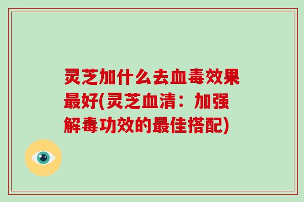 灵芝加什么去血毒效果最好(灵芝血清:加强解毒功效的最佳搭配)-第1张图片-破壁灵芝孢子粉研究指南 灵芝加什么去血毒效果最好(灵芝血清:加强解毒功效的最佳搭配)-第1张图片-破壁灵芝孢子粉研究指南