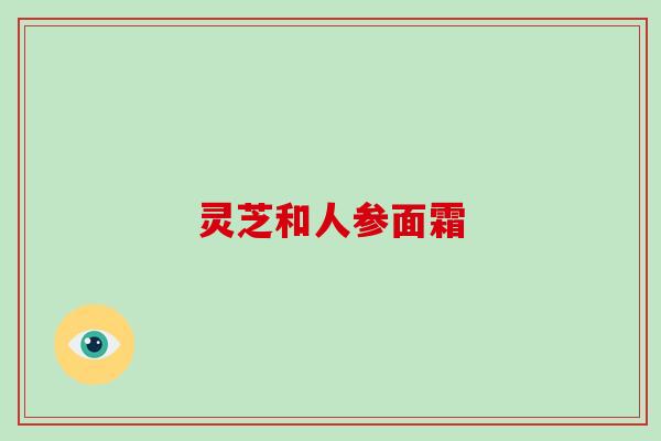 灵芝和人参面霜-第1张图片-破壁灵芝孢子粉研究指南 灵芝和人参面霜-第1张图片-破壁灵芝孢子粉研究指南