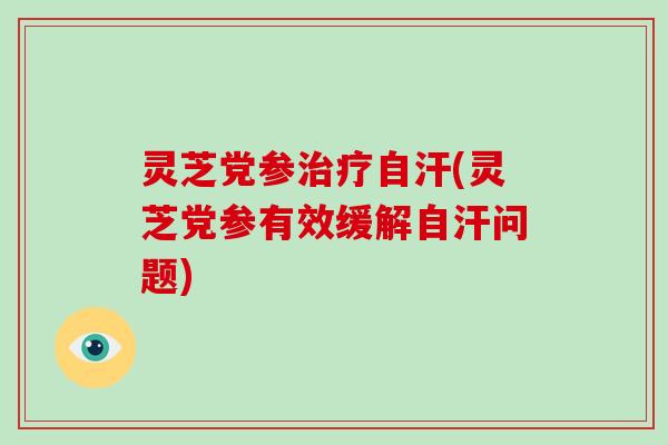 灵芝党参治疗自汗(灵芝党参有效缓解自汗问题)-第1张图片-破壁灵芝孢子粉研究指南 灵芝党参治疗自汗(灵芝党参有效缓解自汗问题)-第1张图片-破壁灵芝孢子粉研究指南