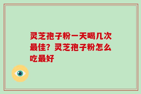 灵芝孢子粉一天喝几次最佳?灵芝孢子粉怎么吃最好-第1张图片-破壁灵芝孢子粉研究指南 灵芝孢子粉一天喝几次最佳?灵芝孢子粉怎么吃最好-第1张图片-破壁灵芝孢子粉研究指南