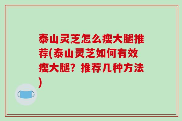 泰山灵芝怎么瘦大腿推荐(泰山灵芝如何有效瘦大腿?推荐几种方法)-第1张图片-破壁灵芝孢子粉研究指南 泰山灵芝怎么瘦大腿推荐(泰山灵芝如何有效瘦大腿?推荐几种方法)-第1张图片-破壁灵芝孢子粉研究指南